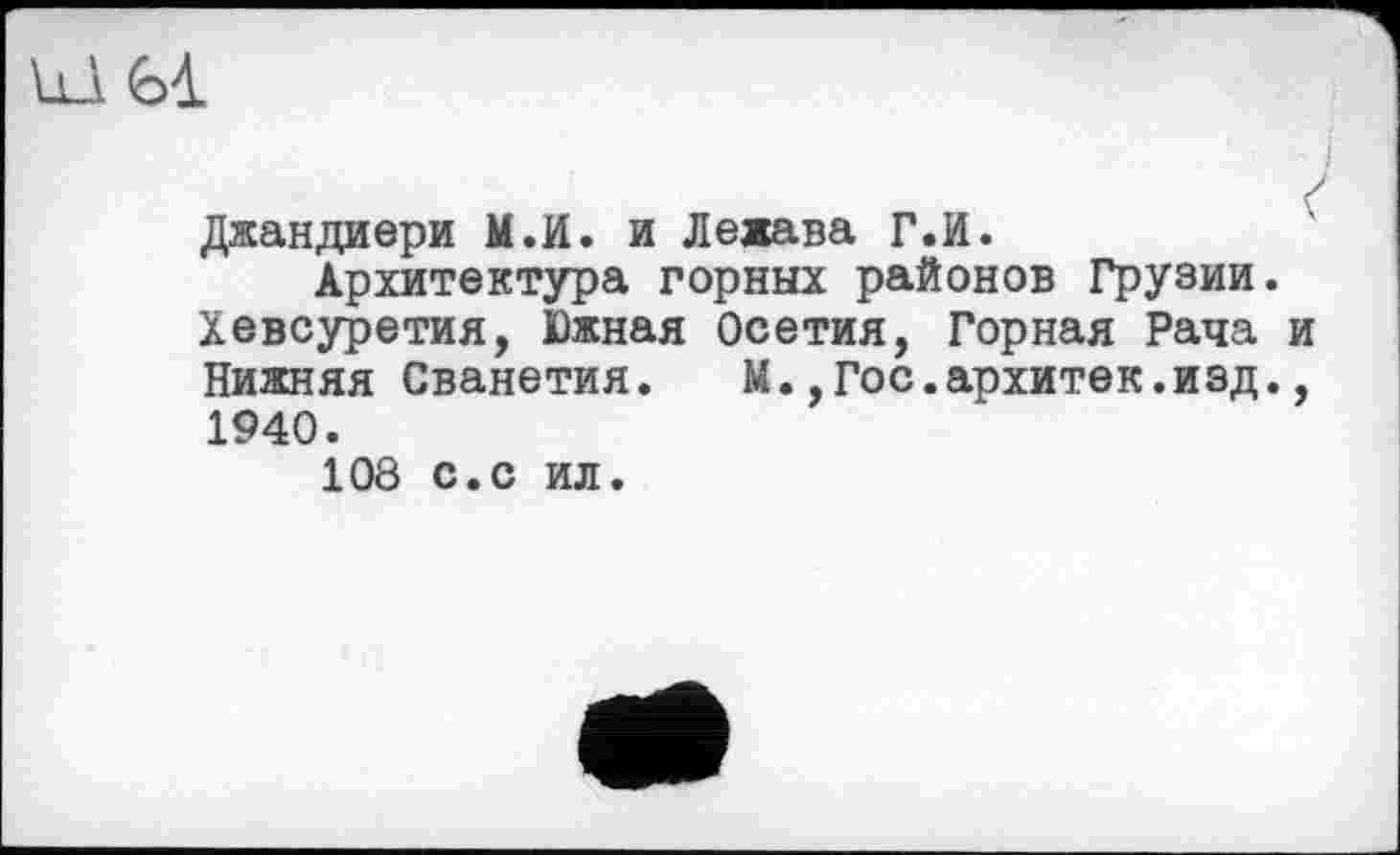 ﻿VlA Gà
і
Джандиери М.И. и Лежава Г.И.
Архитектура горных районов Грузии. Хевсуретия, Южная Осетия, Горная Рача и Нижняя Сванетия. М.,Гос.архитек.изд., 1940.
108 с.с ил.